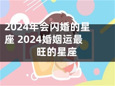 2024年会闪婚的星座 2024婚姻运最旺的星座