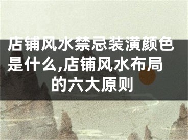 店铺风水禁忌装潢颜色是什么,店铺风水布局的六大原则