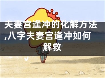 夫妻宫逢冲的化解方法,八字夫妻宫逢冲如何解救