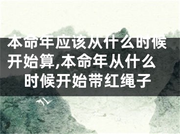 本命年应该从什么时候开始算,本命年从什么时候开始带红绳子