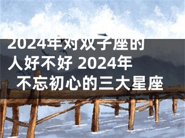 2024年对双子座的人好不好 2024年不忘初心的三大星座