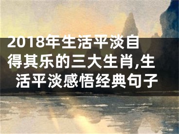 2018年生活平淡自得其乐的三大生肖,生活平淡感悟经典句子