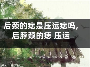后颈的痣是压运痣吗,后脖颈的痣 压运