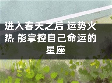 进入春天之后 运势火热 能掌控自己命运的星座