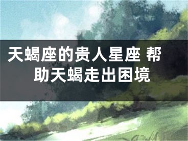 天蝎座的贵人星座 帮助天蝎走出困境