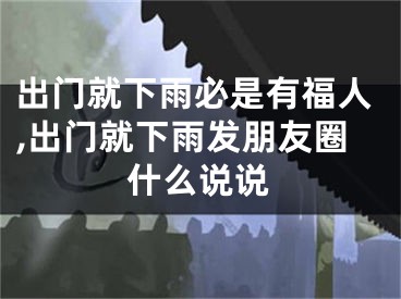 出门就下雨必是有福人,出门就下雨发朋友圈什么说说