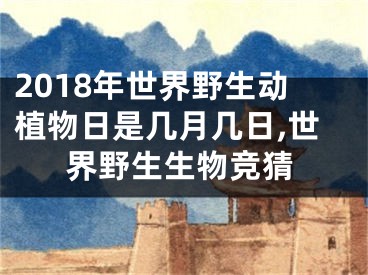 2018年世界野生动植物日是几月几日,世界野生生物竞猜