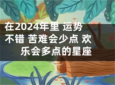 在2024年里 运势不错 苦难会少点 欢乐会多点的星座