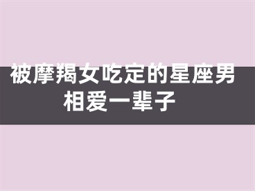 被摩羯女吃定的星座男 相爱一辈子