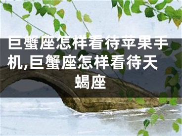 巨蟹座怎样看待苹果手机,巨蟹座怎样看待天蝎座