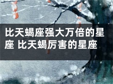 比天蝎座强大万倍的星座 比天蝎厉害的星座