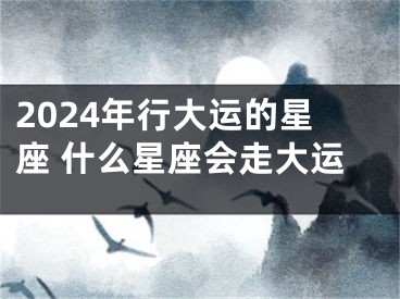 2024年行大运的星座 什么星座会走大运