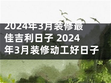 2024年3月装修最佳吉利日子 2024年3月装修动工好日子