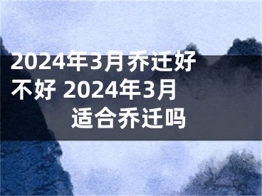 2024年3月乔迁好不好 2024年3月适合乔迁吗