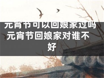 元宵节可以回娘家过吗 元宵节回娘家对谁不好