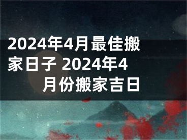 2024年4月最佳搬家日子 2024年4月份搬家吉日