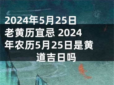 2024年5月25日老黄历宜忌 2024年农历5月25日是黄道吉日吗