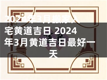 2024年3月搬家入宅黄道吉日 2024年3月黄道吉日最好一天