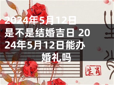 2024年5月12日是不是结婚吉日 2024年5月12日能办婚礼吗