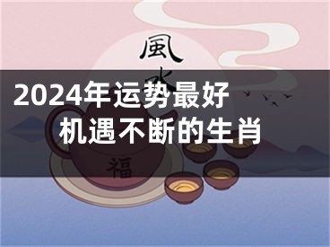 2024年运势最好 机遇不断的生肖