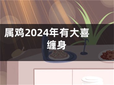 属鸡2024年有大喜缠身