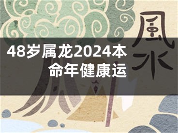 48岁属龙2024本命年健康运