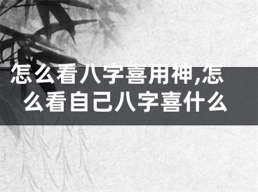 怎么看八字喜用神,怎么看自己八字喜什么