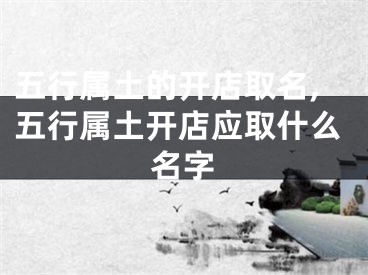 五行属土的开店取名,五行属土开店应取什么名字