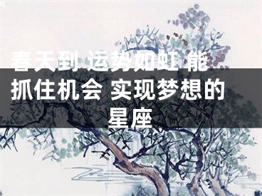 春天到 运势如虹 能抓住机会 实现梦想的星座