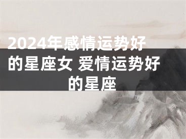 2024年感情运势好的星座女 爱情运势好的星座