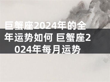 巨蟹座2024年的全年运势如何 巨蟹座2024年每月运势