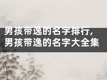 男孩带逸的名字排行,男孩带逸的名字大全集