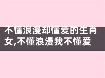 不懂浪漫却懂爱的生肖女,不懂浪漫我不懂爱