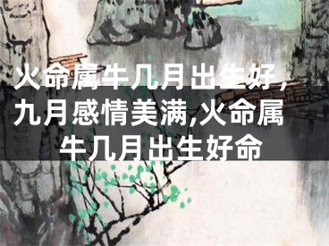 火命属牛几月出生好，九月感情美满,火命属牛几月出生好命