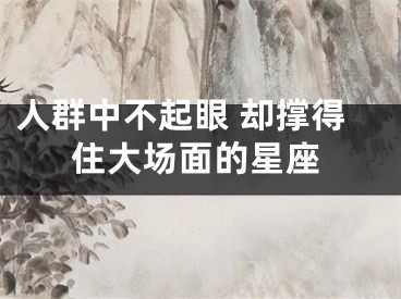 人群中不起眼 却撑得住大场面的星座