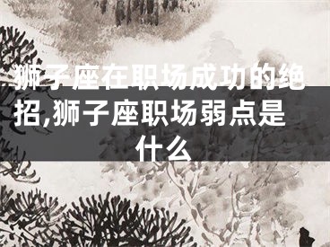 狮子座在职场成功的绝招,狮子座职场弱点是什么