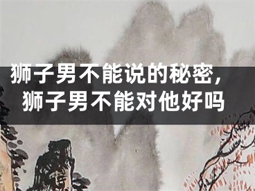 狮子男不能说的秘密,狮子男不能对他好吗