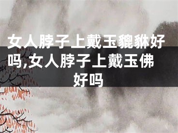 女人脖子上戴玉貔貅好吗,女人脖子上戴玉佛好吗