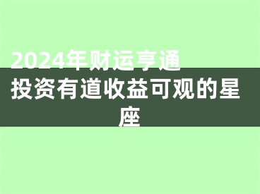 2024年财运亨通 投资有道收益可观的星座