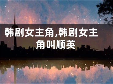 韩剧女主角,韩剧女主角叫顺英