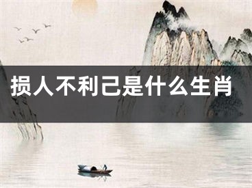 损人不利己是什么生肖