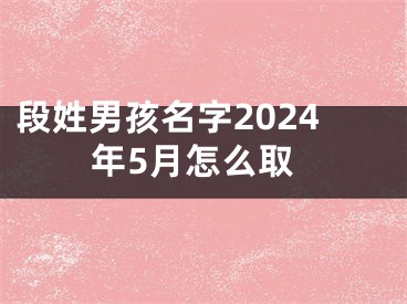 段姓男孩名字2024年5月怎么取