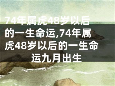 74年属虎48岁以后的一生命运,74年属虎48岁以后的一生命运九月出生