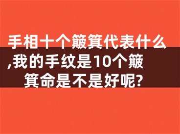 手相十个簸箕代表什么,我的手纹是10个簸箕命是不是好呢?