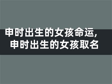 申时出生的女孩命运,申时出生的女孩取名