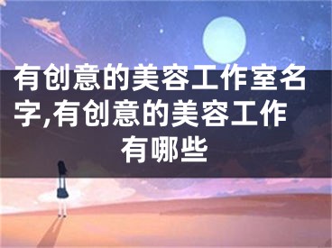 有创意的美容工作室名字,有创意的美容工作有哪些