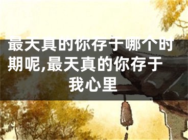 最天真的你存于哪个时期呢,最天真的你存于我心里
