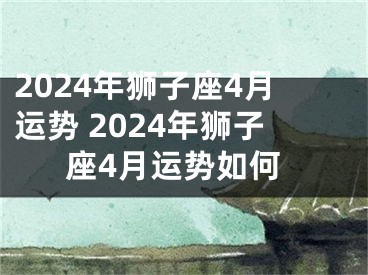 2024年狮子座4月运势 2024年狮子座4月运势如何