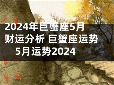 2024年巨蟹座5月财运分析 巨蟹座运势5月运势2024