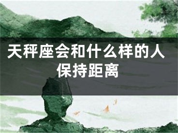 天秤座会和什么样的人保持距离